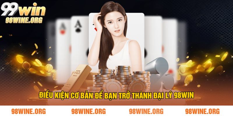 Điều kiện cơ bản để bạn trở thành đại lý 98WIN