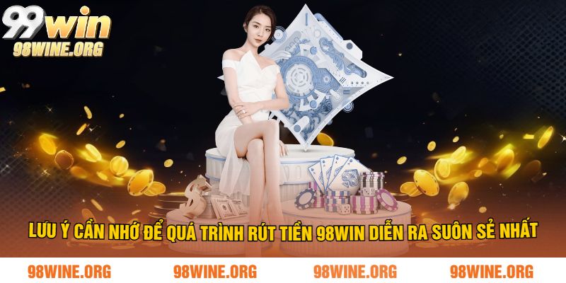 Lưu ý cần nhớ để quá trình rút tiền 98WIN diễn ra suôn sẻ nhất