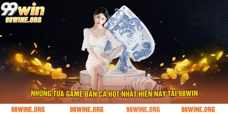 Top Game Bắn Cá Online 98WIN Hot Nhất – Chơi Là Thắng Lớn